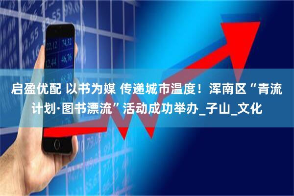 启盈优配 以书为媒 传递城市温度！浑南区“青流计划·图书漂流”活动成功举办_子山_文化
