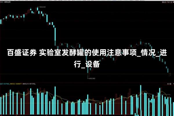 百盛证券 实验室发酵罐的使用注意事项_情况_进行_设备