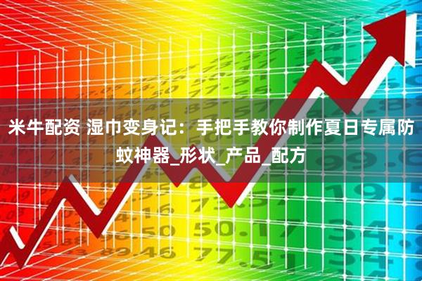 米牛配资 湿巾变身记：手把手教你制作夏日专属防蚊神器_形状_产品_配方