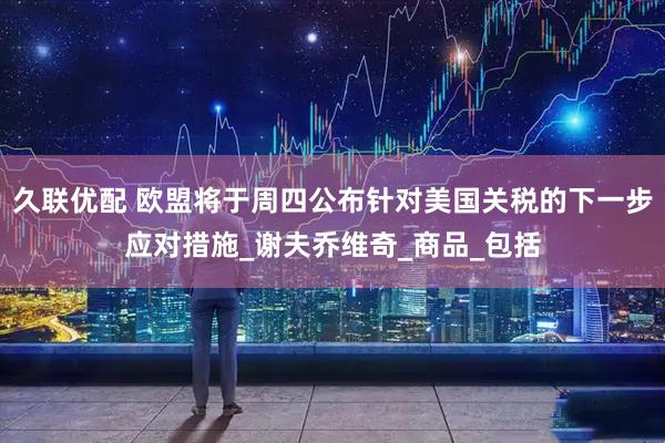 久联优配 欧盟将于周四公布针对美国关税的下一步应对措施_谢夫乔维奇_商品_包括