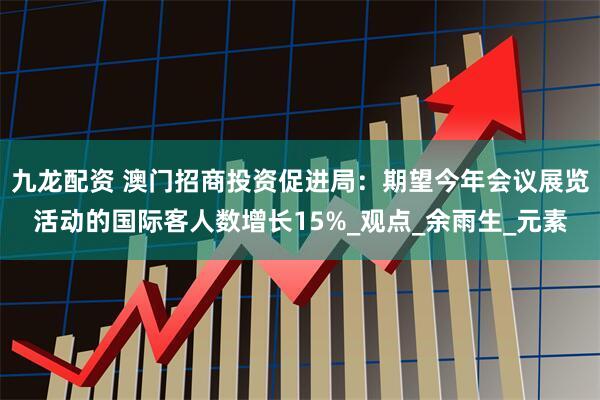 九龙配资 澳门招商投资促进局：期望今年会议展览活动的国际客人数增长15%_观点_余雨生_元素