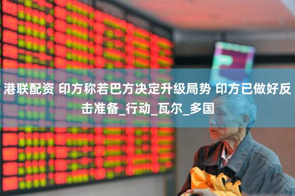 港联配资 印方称若巴方决定升级局势 印方已做好反击准备_行动_瓦尔_多国