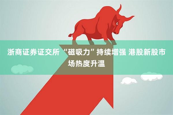 浙商证券证交所 “磁吸力”持续增强 港股新股市场热度升温