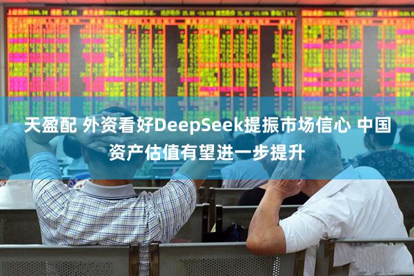天盈配 外资看好DeepSeek提振市场信心 中国资产估值有望进一步提升