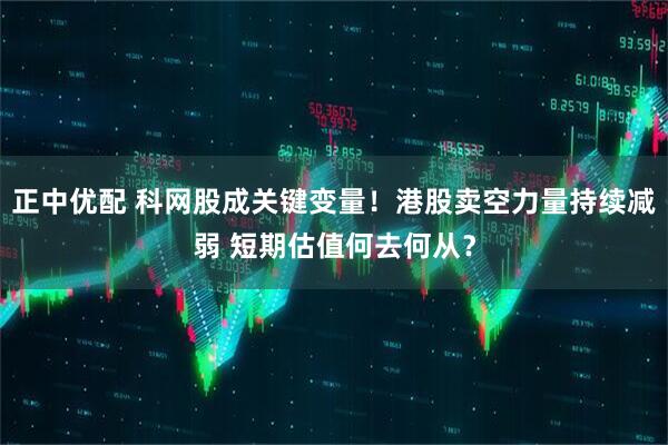 正中优配 科网股成关键变量！港股卖空力量持续减弱 短期估值何去何从？