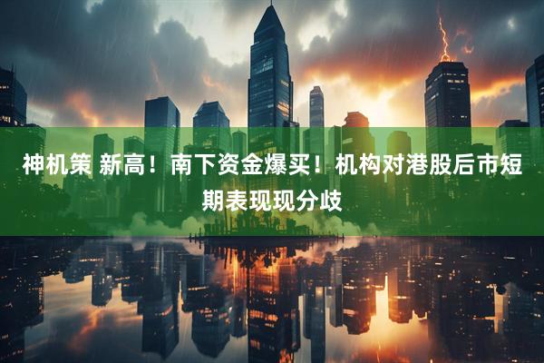 神机策 新高！南下资金爆买！机构对港股后市短期表现现分歧