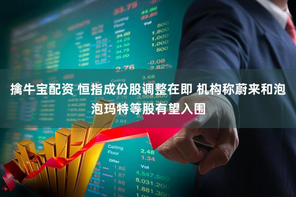 擒牛宝配资 恒指成份股调整在即 机构称蔚来和泡泡玛特等股有望入围