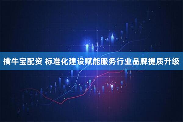 擒牛宝配资 标准化建设赋能服务行业品牌提质升级
