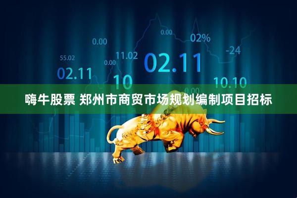 嗨牛股票 郑州市商贸市场规划编制项目招标
