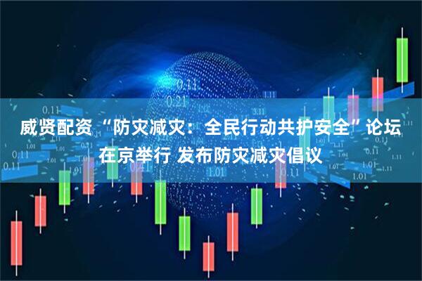 威贤配资 “防灾减灾：全民行动　共护安全”论坛在京举行 发布防灾减灾倡议