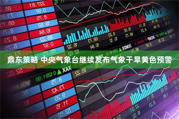 鼎东策略 中央气象台继续发布气象干旱黄色预警