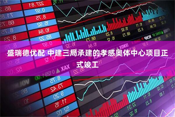 盛瑞德优配 中建三局承建的孝感奥体中心项目正式竣工
