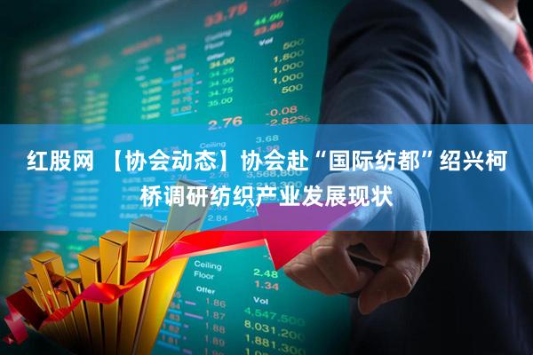 红股网 【协会动态】协会赴“国际纺都”绍兴柯桥调研纺织产业发展现状