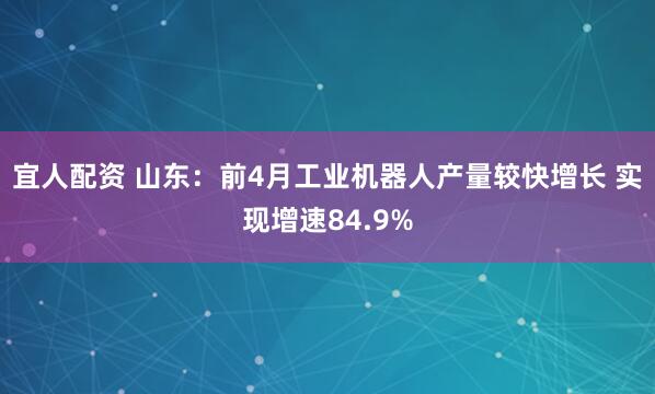 宜人配资 山东：前4月工业机器人产量较快增长 实现增速84.9%