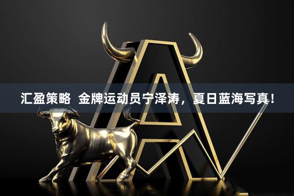 汇盈策略  金牌运动员宁泽涛，夏日蓝海写真！