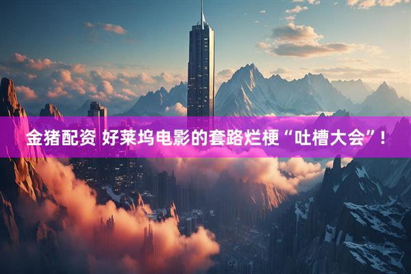 金猪配资 好莱坞电影的套路烂梗“吐槽大会”!