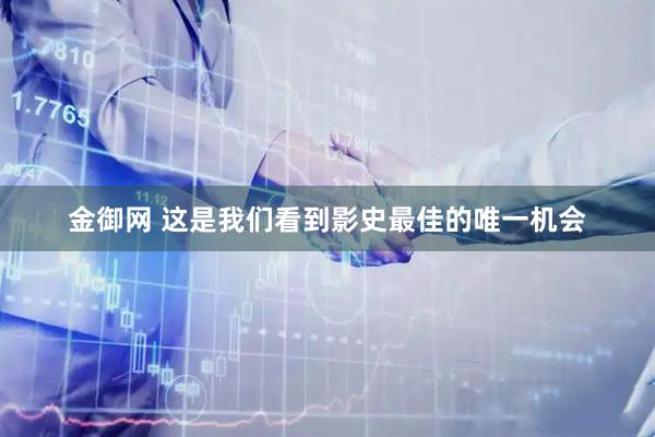 金御网 这是我们看到影史最佳的唯一机会
