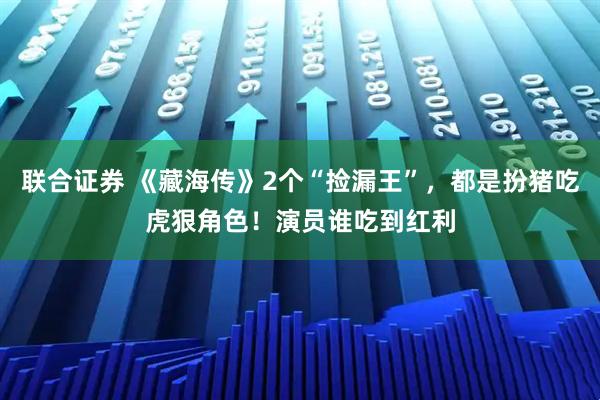 联合证券 《藏海传》2个“捡漏王”，都是扮猪吃虎狠角色！演员谁吃到红利
