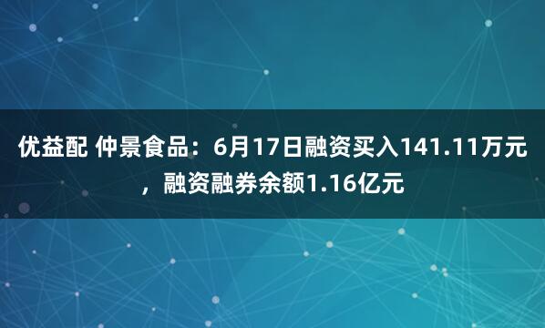 优益配 仲景食品：6月17日融资买入141.11万元，融资融券余额1.16亿元