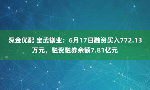 深金优配 宝武镁业：6月17日融资买入772.13万元，融资融券余额7.81亿元
