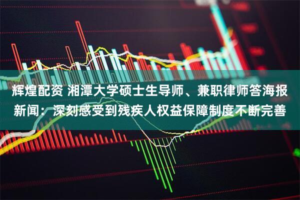 辉煌配资 湘潭大学硕士生导师、兼职律师答海报新闻：深刻感受到残疾人权益保障制度不断完善