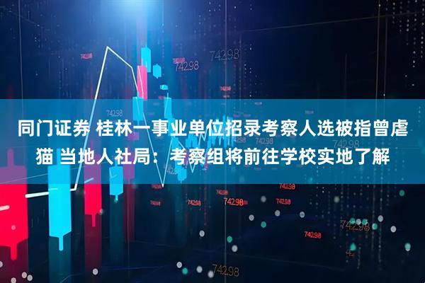 同门证券 桂林一事业单位招录考察人选被指曾虐猫 当地人社局：考察组将前往学校实地了解