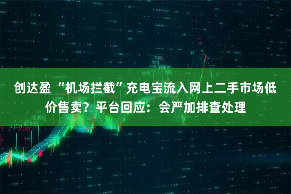 创达盈 “机场拦截”充电宝流入网上二手市场低价售卖？平台回应：会严加排查处理