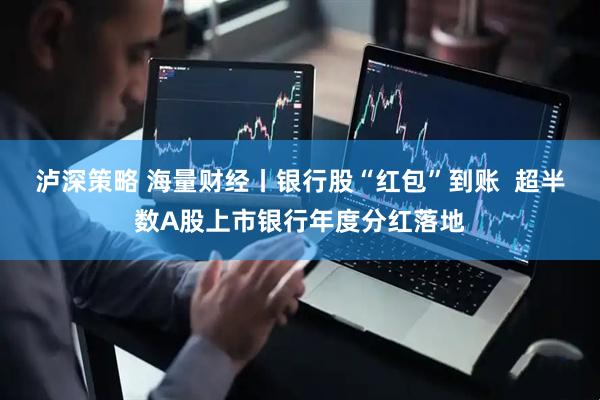 泸深策略 海量财经丨银行股“红包”到账  超半数A股上市银行年度分红落地