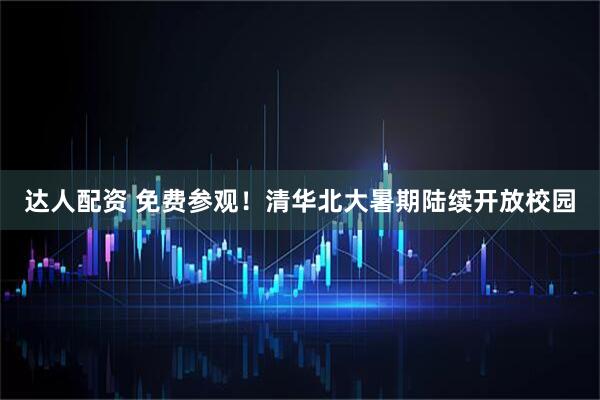 达人配资 免费参观！清华北大暑期陆续开放校园