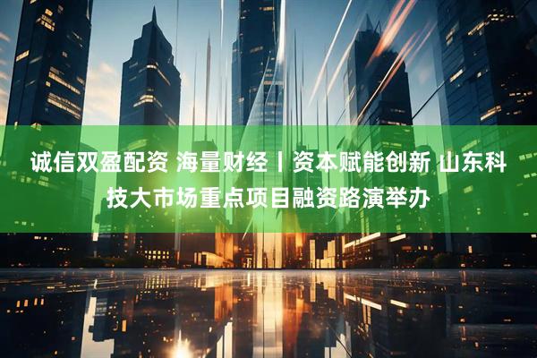 诚信双盈配资 海量财经丨资本赋能创新 山东科技大市场重点项目融资路演举办