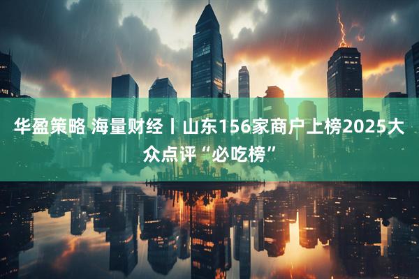 华盈策略 海量财经丨山东156家商户上榜2025大众点评“必吃榜”
