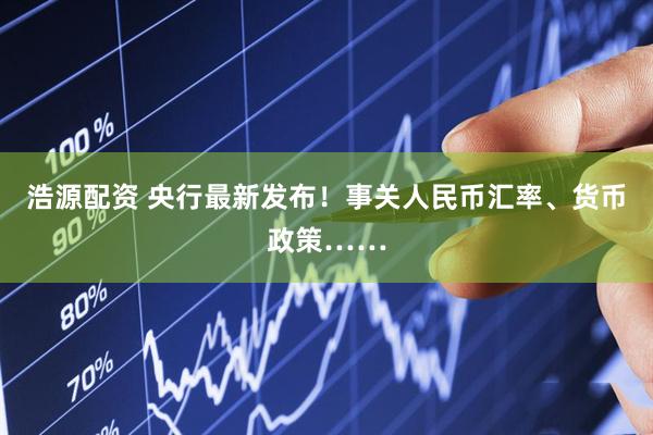 浩源配资 央行最新发布！事关人民币汇率、货币政策……
