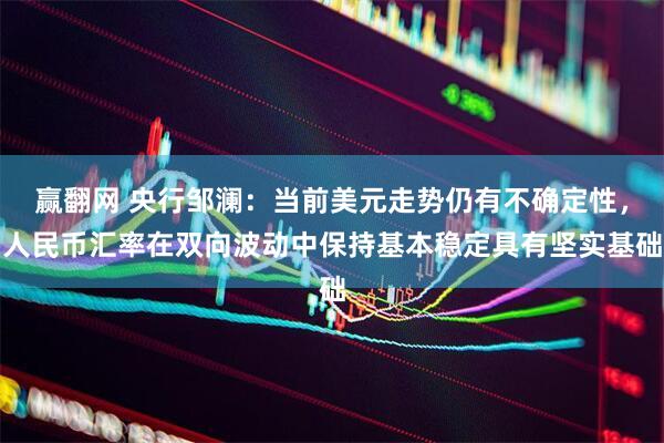 赢翻网 央行邹澜：当前美元走势仍有不确定性，人民币汇率在双向波动中保持基本稳定具有坚实基础