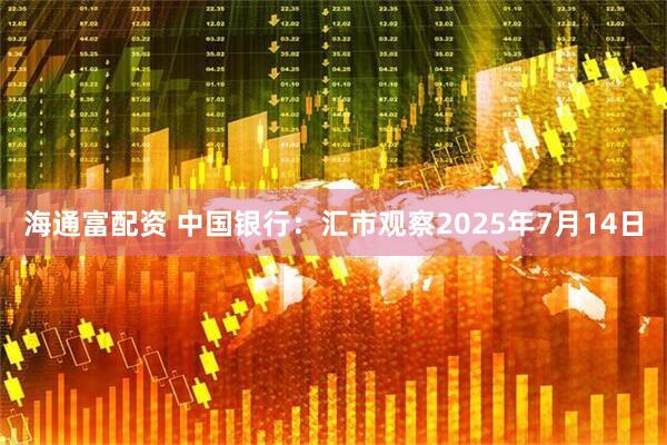 海通富配资 中国银行：汇市观察2025年7月14日