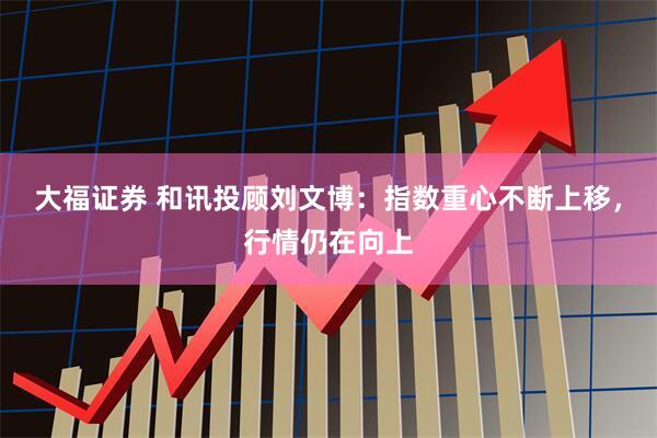 大福证券 和讯投顾刘文博：指数重心不断上移，行情仍在向上
