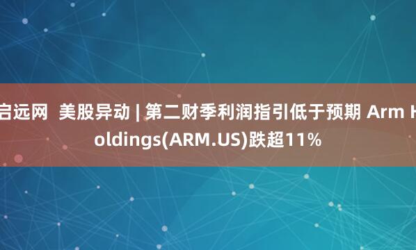 启远网  美股异动 | 第二财季利润指引低于预期 Arm Holdings(ARM.US)跌超11%