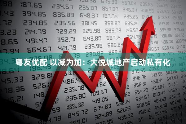粤友优配 以减为加：大悦城地产启动私有化