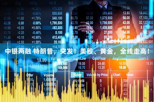 中银两融 特朗普，突发！美股、黄金，全线走高！