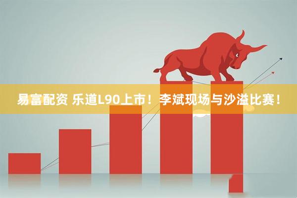 易富配资 乐道L90上市！李斌现场与沙溢比赛！