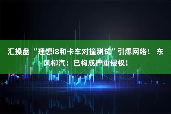 汇操盘 “理想i8和卡车对撞测试”引爆网络！ 东风柳汽：已构成严重侵权！