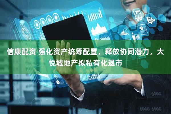 信康配资 强化资产统筹配置，释放协同潜力，大悦城地产拟私有化退市