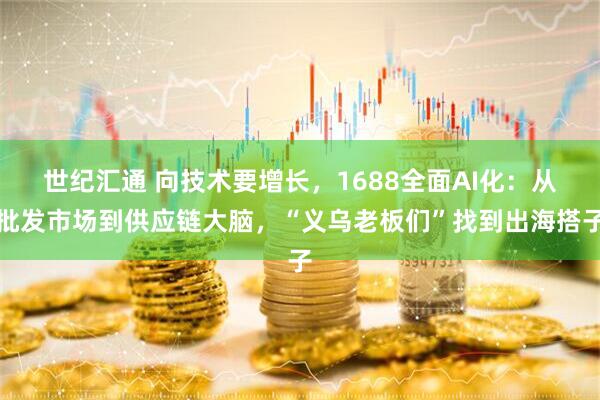 世纪汇通 向技术要增长，1688全面AI化：从批发市场到供应链大脑，“义乌老板们”找到出海搭子