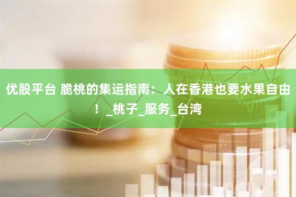 优股平台 脆桃的集运指南：人在香港也要水果自由！_桃子_服务_台湾