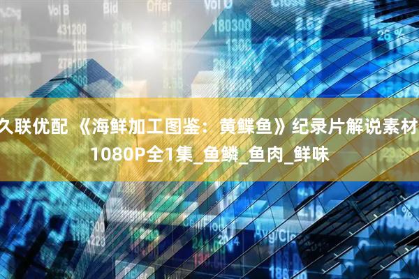 久联优配 《海鲜加工图鉴：黄鲽鱼》纪录片解说素材 1080P全1集_鱼鳞_鱼肉_鲜味