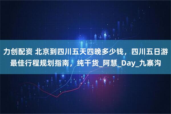 力创配资 北京到四川五天四晚多少钱，四川五日游最佳行程规划指南，纯干货_阿慧_Day_九寨沟