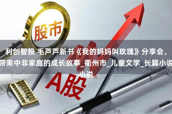 利创智投 毛芦芦新书《我的妈妈叫玫瑰》分享会，带来中非家庭的成长故事_衢州市_儿童文学_长篇小说