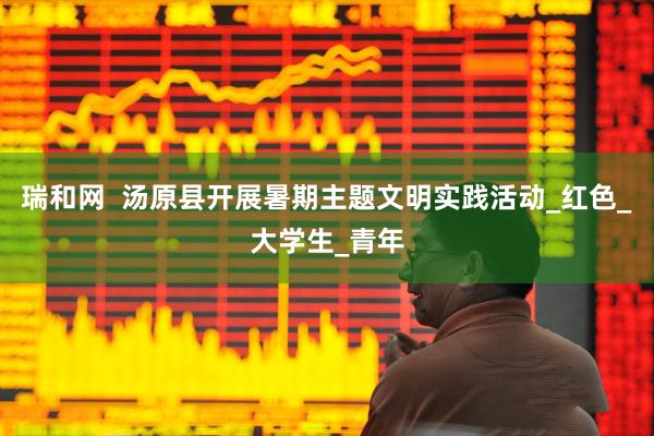 瑞和网  汤原县开展暑期主题文明实践活动_红色_大学生_青年