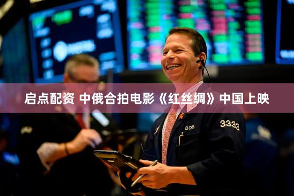 启点配资 中俄合拍电影《红丝绸》中国上映