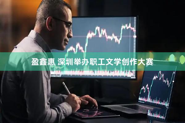 盈鑫惠 深圳举办职工文学创作大赛