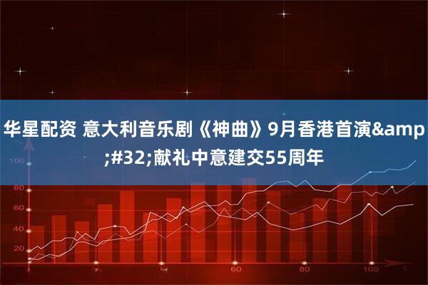 华星配资 意大利音乐剧《神曲》9月香港首演&#32;献礼中意建交55周年